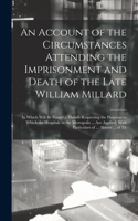 An Account of the Circumstances Attending the Imprisonment and Death of the Late William Millard