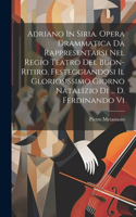 Adriano In Siria. Opera Drammatica Da Rappresentarsi Nel Regio Teatro Del Buon-ritiro, Festeggiandosi Il Gloriosissimo Giorno Natalizio Di ... D. Ferdinando Vi