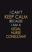 I Can't Keep Calm Because I Am A Legal Nurse Consultant