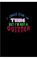 I could giveup a thing but I'm not a quitter