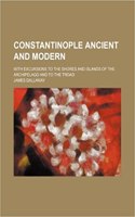 Constantinople Ancient and Modern; With Excursions to the Shores and Islands of the Archipelago and to the Troad