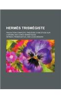 Hermes Trismegiste; Traduction Complete, Precedee D'Une Etude Sur L'Origine Des Livres Hermetiques