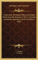 A Letter From The National Tobacco Convention, Held In Louisville, Kentucky, To The U. S. Revenue Commission, Opposing A Tax On Leaf Tobacco (1865)