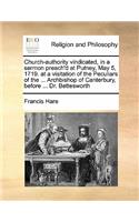 Church-Authority Vindicated, in a Sermon Preach'd at Putney, May 5, 1719. at a Visitation of the Peculiars of the ... Archbishop of Canterbury, Before ... Dr. Bettesworth: (English)