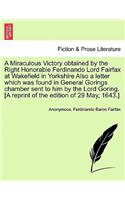 Miraculous Victory Obtained by the Right Honorable Ferdinando Lord Fairfax at Wakefield in Yorkshire Also a Letter Which Was Found in General Gorings Chamber Sent to Him by the Lord Goring. [A Reprint of the Edition of 29 May, 1643.]