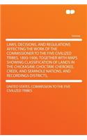 Laws, Decisions, and Regulations Affecting the Work of the Commissioner to the Five Civilized Tribes, 1893-1906, Together with Maps Showing Classification of Lands in the Chickasaw, Choctaw, Cherokee, Creek, and Seminole Nations, and Recordings Dis