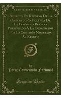 Proyecto de Reforma de la Constituciï¿½n Polï¿½tica de la Repï¿½blica Peruana Presentado ï¿½ La Convenciï¿½n Por La Comisiï¿½n Nombrada Al Efecto (Classic Reprint)