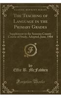 The Teaching of Language in the Primary Grades: Supplement to the Sonoma County Course of Study, Adopted, June, 1904 (Classic Reprint)