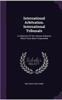 International Arbitration. International Tribunals: A Collection Of The Various Schemes Which Have Been Propounded