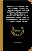Domestic Sanitary Drainage and Plumbing. Lectures on Practical Sanitation Delivered to Plumbers, Engineers, and Others in the Central Technical Institution, South Kensington, London, Under the Auspices of the City and Guilds of London Institute for