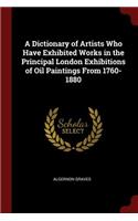 A Dictionary of Artists Who Have Exhibited Works in the Principal London Exhibitions of Oil Paintings from 1760-1880