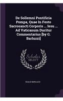 De Sollemni Pontificia Pompa, Quae In Festo Sacrosancti Corporis ... Iesu ... Ad Vaticanum Ducitur Commentarius [by G. Barluzzi]