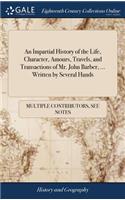 An Impartial History of the Life, Character, Amours, Travels, and Transactions of Mr. John Barber, ... Written by Several Hands