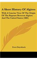A Short History Of Algiers: With A Concise View Of The Origin Of The Rupture Between Algiers And The United States (1805)