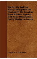 The Dry Fly and Fast Water, Fishing with the Floating Fly on American Trout Streams, Together with Some Observations on Fly Fishing in General