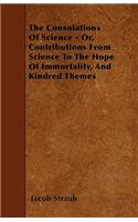 The Consolations Of Science - Or, Contributions From Science To The Hope Of Immortality, And Kindred Themes