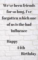 WE'VE BEEN FRIENDS FOR SO LONG, I'VE FORGOTTEN WHICH ONE OF US IS THE BAD INFLUENCE HAPPY 44thBIRTHDAY: Funny 44th Birthday Gift bad influence Pun Journal / Notebook / Diary (6 x 9 - 110 Blank Lined Pages)