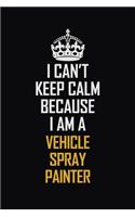 I Can't Keep Calm Because I Am A Vehicle Spray Painter: Motivational Career Pride Quote 6x9 Blank Lined Job Inspirational Notebook Journal