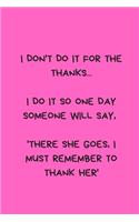 I Don't Do It for the Thanks... I Do It So One Day Someone Will Say, 'there She Goes, I Must Remember to Thank Her'