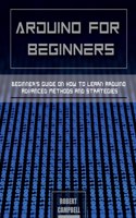 Arduino for Beginners: Beginners guide on How To Learn Arduino Advanced Methods and Strategies