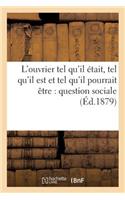 L'Ouvrier Tel Qu'il Était, Tel Qu'il Est Et Tel Qu'il Pourrait Être: Question Sociale (Éd.1879)