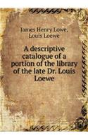 A Descriptive Catalogue of a Portion of the Library of the Late Dr. Louis Loewe