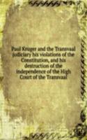 Paul Kruger and the Transvaal judiciary his violations of the Constitution, and His destruction of the independence of the High Court of the Transvaal