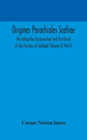 Origines Parochiales Scotiae. the Antiquities Ecclesiastical and Territorial of the Parishes of Scotland (Volume II) Part II.