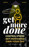 Get More Done: A Quick Guide to Control Stress, Get Motivated and Own Your Day