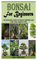 Bonsai for Beginners: The Beginner Guide to Bonsai Growing and Care Using Amazing Tips