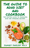 Guide to ADHD Diet and Cookbook: The Master Guide To Attention-deficit/hyperactivity Disorder With Amazing Recipes To Manage ADHD