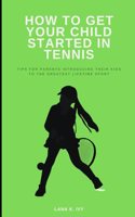 How to Get Your Child Started in Tennis: Tips for Parents Introducing Their Kids to the Greatest Lifetime Sport