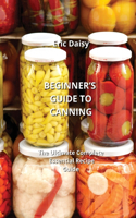 Beginner's Guide to Canning: The Ultimate Complete Essential Recipe Guide