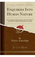 Enquiries Into Human Nature: In VI. Anatomic Praelections in the New Theatre of the Royal Colledge of Physicians in London (Classic Reprint): In VI. Anatomic Praelections in the New Theatre of the Royal Colledge of Physicians in London (Classic Reprint)