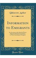 Information to Emigrants: An Account on the Island of Prince Edward, With Practical Advice to Those Intending to Emigrate (Classic Reprint)