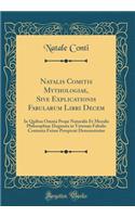 Natalis Comitis Mythologiae, Sive Explicationis Fabularum Libri Decem: In Quibus Omnia Prope Naturalis Et Moralis Philosophiae Dogmata in Veterum Fabulis Contenta Fuisse Perspicuï¿½ Demonstratur (Classic Reprint)