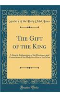 The Gift of the King: A Simple Explanation of the Doctrines and Ceremonies of the Holy Sacrifice of the Mass (Classic Reprint)