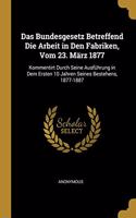 Das Bundesgesetz Betreffend Die Arbeit in Den Fabriken, Vom 23. März 1877: Kommentirt Durch Seine Ausführung in Dem Ersten 10 Jahren Seines Bestehens, 1877-1887