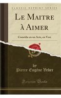 Le Maitre Ã? Aimer: ComÃ©die En Un Acte, En Vers (Classic Reprint): ComÃ©die En Un Acte, En Vers (Classic Reprint)