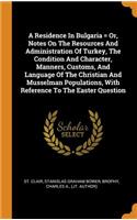 A Residence in Bulgaria = Or, Notes on the Resources and Administration of Turkey, the Condition and Character, Manners, Customs, and Language of the Christian and Musselman Populations, with Reference to the Easter Question