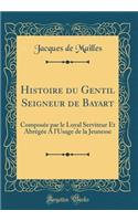 Histoire Du Gentil Seigneur de Bayart: ComposÃ©e Par Le Loyal Serviteur Et AbrÃ©gÃ©e a l'Usage de la Jeunesse (Classic Reprint)