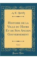 Histoire de la Ville Du Havre Et de Son Ancien Gouvernement, Vol. 2 (Classic Reprint)