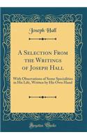 A Selection From the Writings of Joseph Hall: With Observations of Some Specialities in His Life, Written by His Own Hand (Classic Reprint)