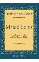 Marie Louis: The Island of Elba, and the Hundred Days (Classic Reprint): The Island of Elba, and the Hundred Days (Classic Reprint)