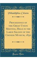 Proceedings of the Great Union Meeting, Held in the Large Saloon of the Chinese Museum, 1850 (Classic Reprint)