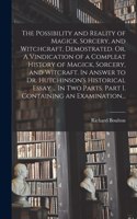 Possibility and Reality of Magick, Sorcery, and Witchcraft, Demostrated. Or, A Vindication of a Compleat History of Magick, Sorcery, and Witcraft. In Answer to Dr. Hutchinson's Historical Essay ... In Two Parts. Part I. Containing an Examination...