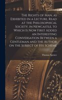Rights of man, as Exhibited in a Lecture, Read at the Philosophical Society, in Newcastle, to Which is now First Added an Interesting Conversation Between a Gentleman and the Author on the Subject of his Scheme