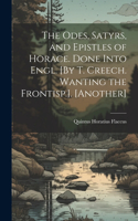 Odes, Satyrs, and Epistles of Horace. Done Into Engl. [By T. Creech. Wanting the Frontisp.]. [Another]