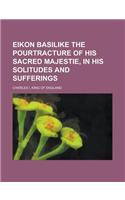 Eikon Basilike the Pourtracture of His Sacred Majestie, in His Solitudes and Sufferings