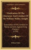 Vindication Of The Character And Conduct Of Sir William Waller, Knight: Explanatory Of His Conduct In Taking Up Arms Against King Charles I (1793)